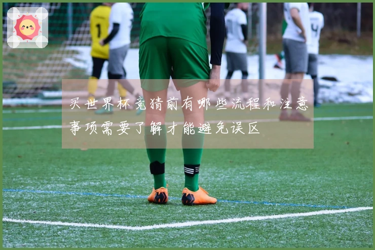 买世界杯竞猜前有哪些流程和注意事项需要了解才能避免误区