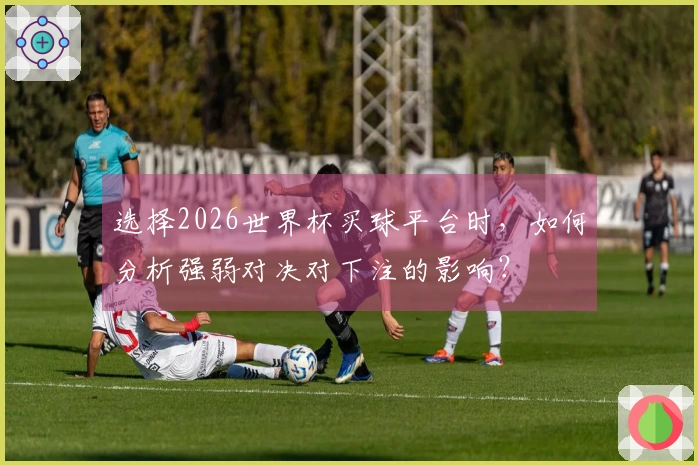 选择2026世界杯买球平台时，如何分析强弱对决对下注的影响？
