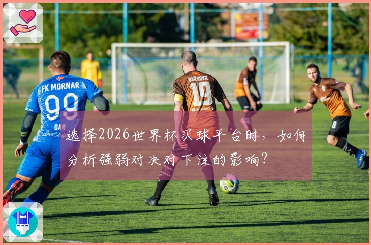 选择2026世界杯买球平台时，如何分析强弱对决对下注的影响？